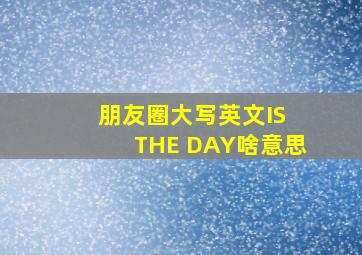 朋友圈大写英文IS THE DAY啥意思